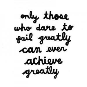 Only those who dare greatly can achieve greatly