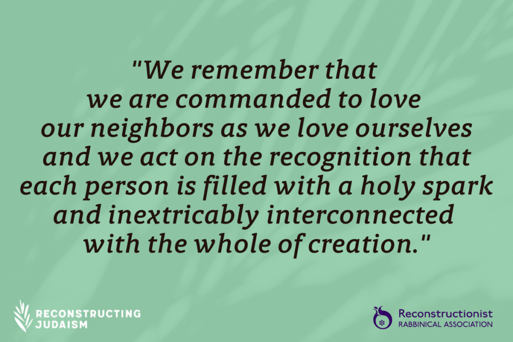 "We remember that we are commanded to love our neighbors as we love ourselves and we act on the recognition that each person is filled with a holy spark and inextricably interconnected with the whole of creation."
